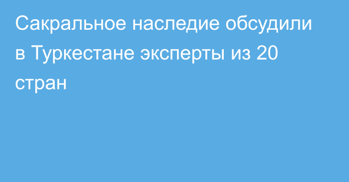 Сакральное наследие обсудили в Туркестане эксперты из 20 стран