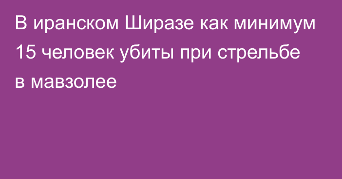 В иранском Ширазе как минимум 15 человек убиты при стрельбе в мавзолее