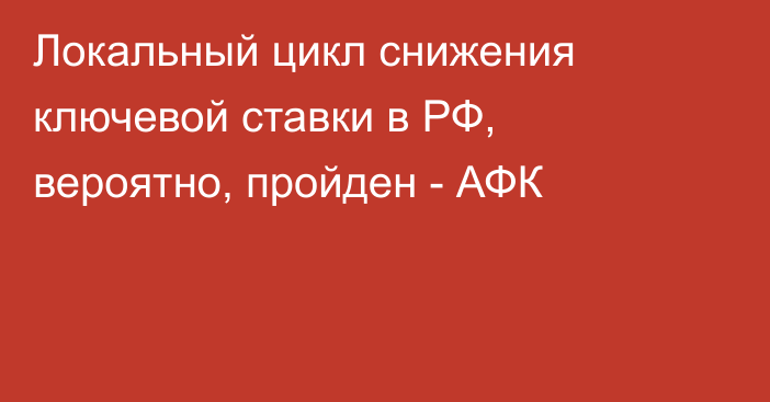 Локальный цикл снижения ключевой ставки в РФ, вероятно, пройден - АФК