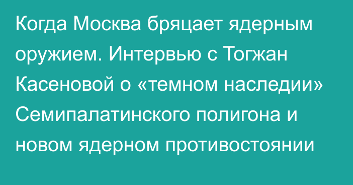 Когда Москва бряцает ядерным оружием. Интервью с Тогжан Касеновой о «темном наследии» Семипалатинского полигона и новом ядерном противостоянии