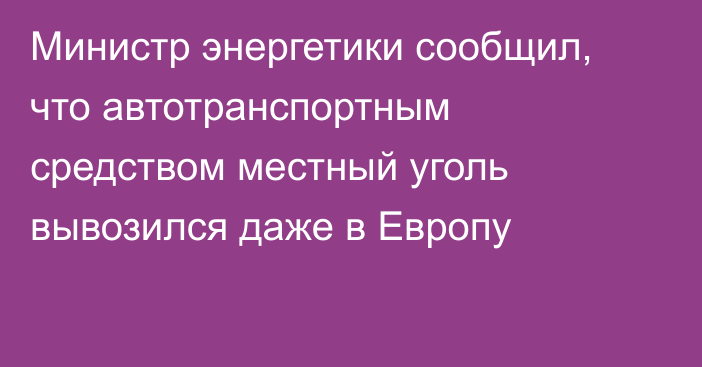 Министр энергетики сообщил, что автотранспортным средством местный уголь вывозился даже в Европу