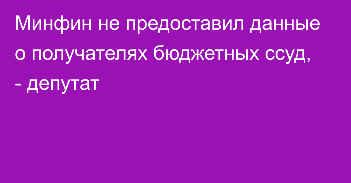 Минфин не предоставил данные о получателях бюджетных ссуд, - депутат