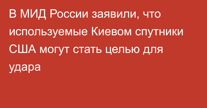 В МИД России заявили, что используемые Киевом спутники США могут стать целью для удара