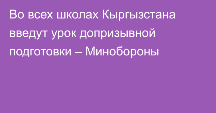 Во всех школах Кыргызстана введут урок допризывной подготовки – Минобороны