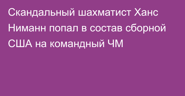 Скандальный шахматист Ханс Ниманн попал в состав сборной США на командный ЧМ