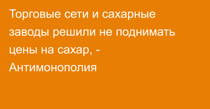 Торговые сети и сахарные заводы решили не поднимать цены на сахар, - Антимонополия