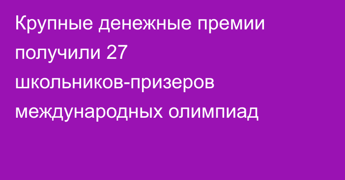 Крупные денежные премии получили 27 школьников-призеров международных олимпиад