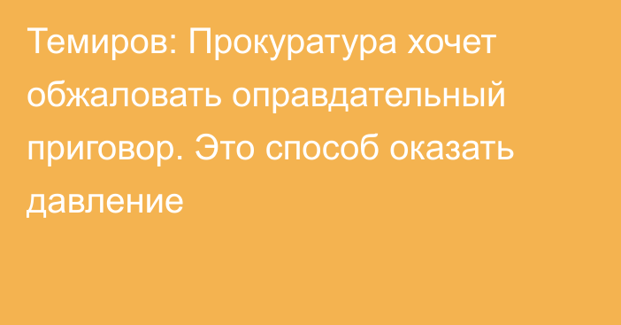 Темиров: Прокуратура хочет обжаловать оправдательный приговор. Это способ оказать давление