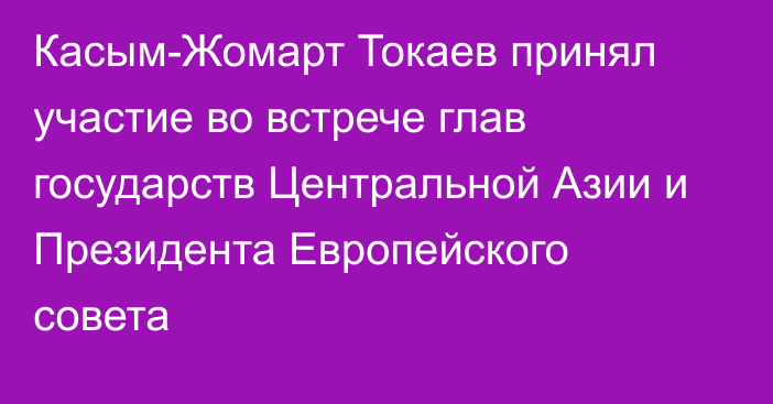 Касым-Жомарт Токаев принял участие во встрече глав государств Центральной Азии и Президента Европейского совета