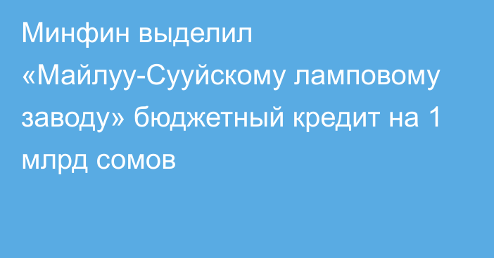 Минфин выделил «Майлуу-Сууйскому ламповому заводу» бюджетный кредит на 1 млрд сомов