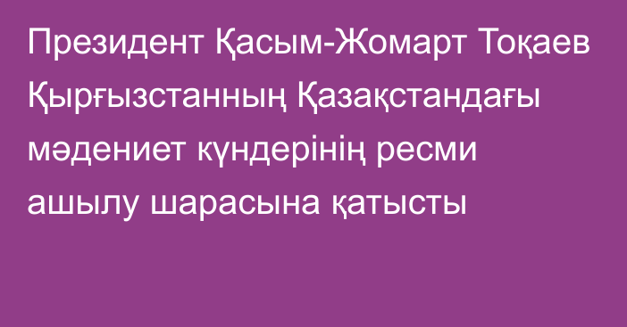 Президент Қасым-Жомарт Тоқаев Қырғызстанның Қазақстандағы мәдениет күндерінің ресми ашылу шарасына қатысты