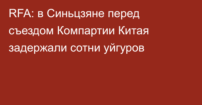 RFA: в Синьцзяне перед съездом Компартии Китая задержали сотни уйгуров