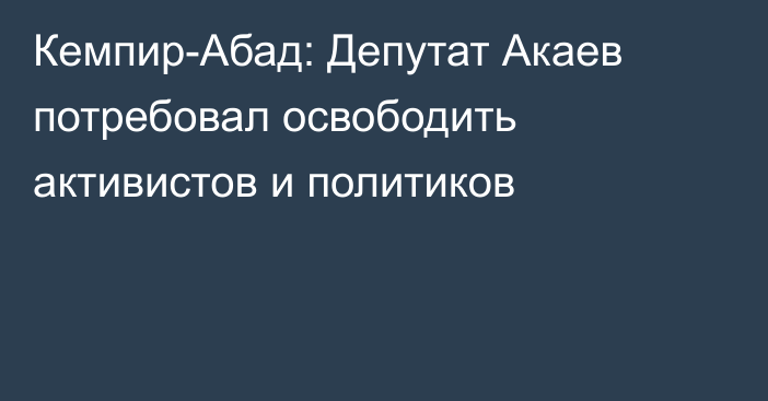 Кемпир-Абад: Депутат Акаев потребовал освободить активистов и политиков