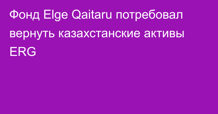 Фонд Elge Qaitaru потребовал вернуть казахстанские активы ERG