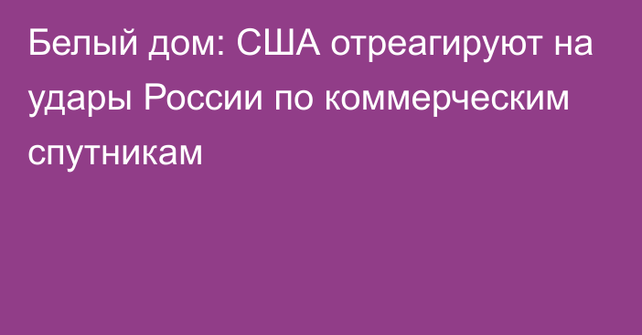 Белый дом: США отреагируют на удары России по коммерческим спутникам