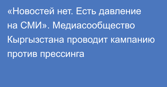 «Новостей нет. Есть давление на СМИ». Медиасообщество Кыргызстана проводит кампанию против прессинга