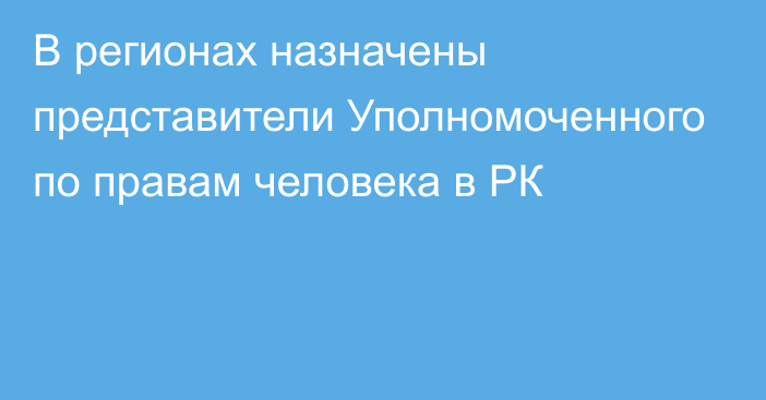 В регионах назначены представители Уполномоченного по правам человека в РК