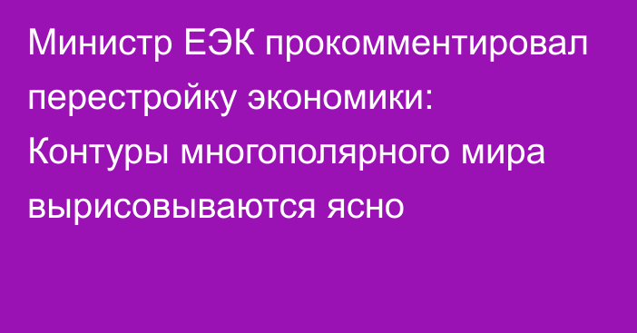 Министр ЕЭК прокомментировал перестройку экономики: Контуры многополярного мира вырисовываются ясно