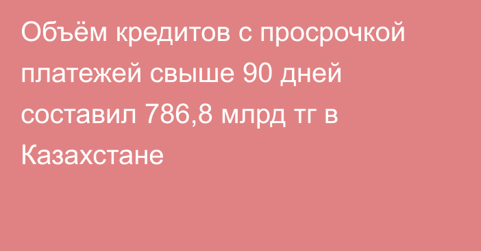 Объём кредитов с просрочкой платежей свыше 90 дней составил 786,8 млрд тг в Казахстане