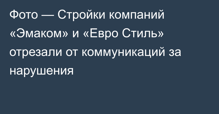 Фото — Стройки компаний «Эмаком» и «Евро Стиль» отрезали от коммуникаций за нарушения