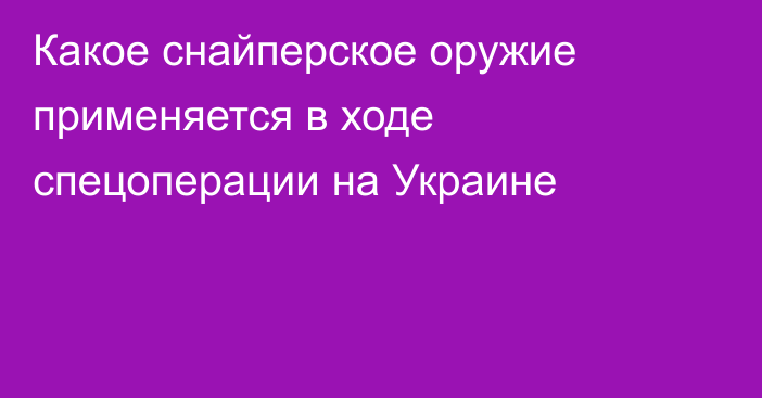 Какое снайперское оружие применяется в ходе спецоперации на Украине