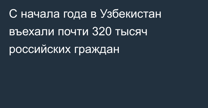 С начала года в Узбекистан въехали почти 320 тысяч российских граждан