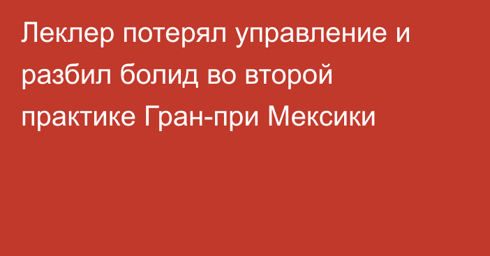 Леклер потерял управление и разбил болид во второй практике Гран-при Мексики