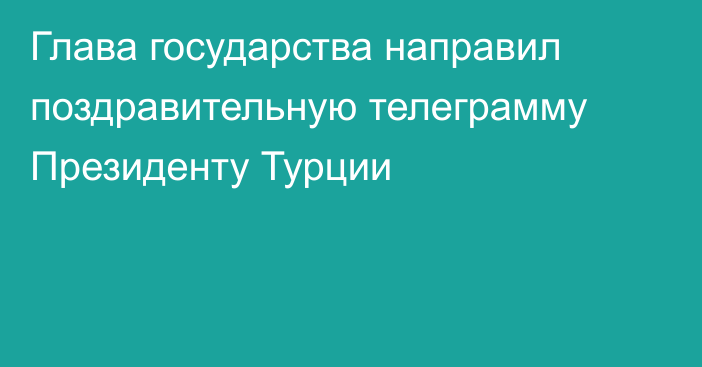 Глава государства направил поздравительную телеграмму Президенту Турции