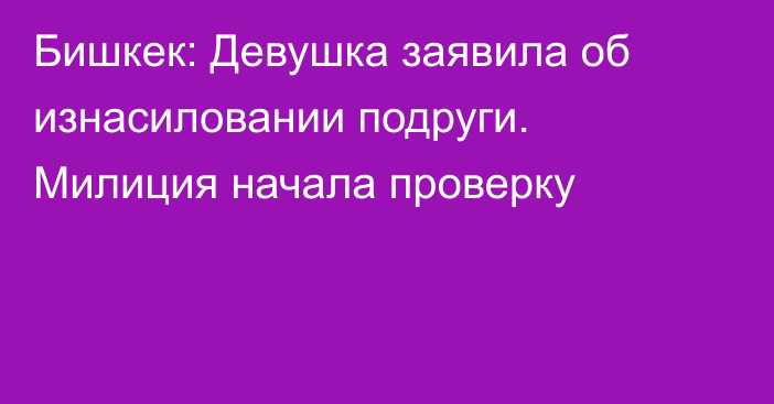 Бишкек: Девушка заявила об изнасиловании подруги. Милиция начала проверку