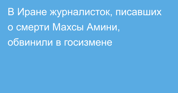 В Иране журналисток, писавших о смерти Махсы Амини, обвинили в госизмене