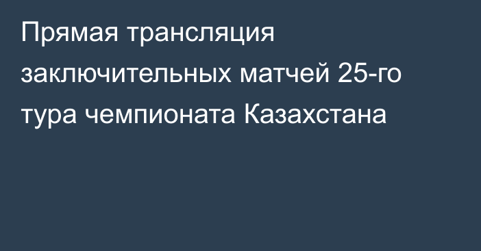 Прямая трансляция заключительных матчей 25-го тура чемпионата Казахстана