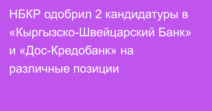 НБКР одобрил 2 кандидатуры в «Кыргызско-Швейцарский Банк» и «Дос-Кредобанк» на различные позиции