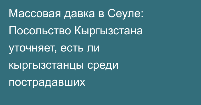 Массовая давка в Сеуле: Посольство Кыргызстана уточняет, есть ли кыргызстанцы среди пострадавших