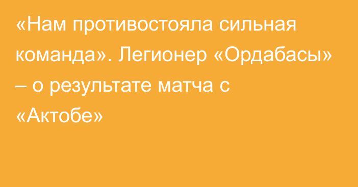 «Нам противостояла сильная команда». Легионер «Ордабасы» – о результате матча с «Актобе»