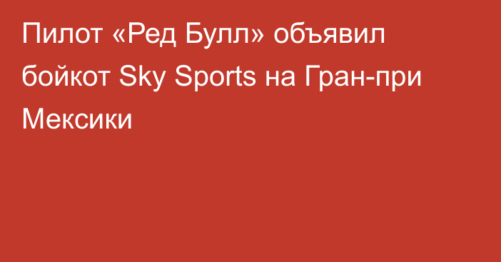 Пилот «Ред Булл» объявил бойкот Sky Sports на Гран-при Мексики 