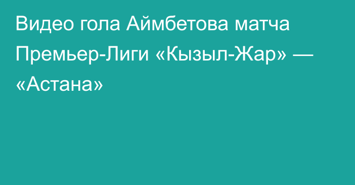 Видео гола Аймбетова матча Премьер-Лиги «Кызыл-Жар» — «Астана»