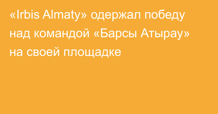 «Irbis Almaty» одержал победу над командой «Барсы Атырау» на своей площадке