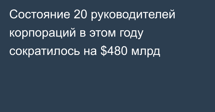 Состояние 20 руководителей корпораций в этом году сократилось на $480 млрд