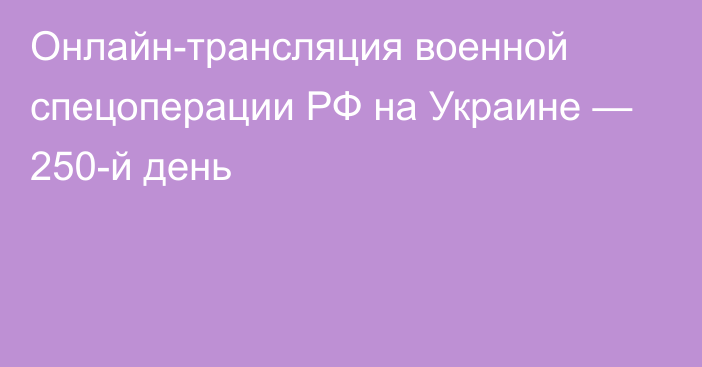 Онлайн-трансляция военной спецоперации РФ на Украине — 250-й день