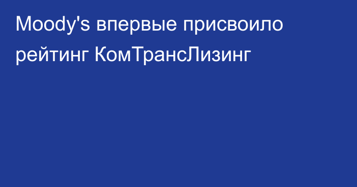 Moody's впервые присвоило рейтинг КомТрансЛизинг