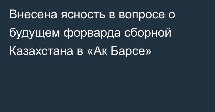 Внесена ясность в вопросе о будущем форварда сборной Казахстана в «Ак Барсе»