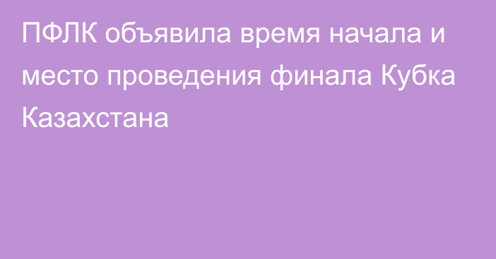 ПФЛК объявила время начала и место проведения финала Кубка Казахстана