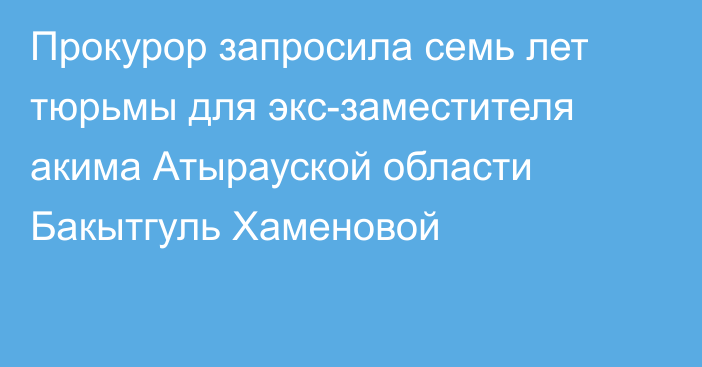 Прокурор запросила семь лет тюрьмы для экс-заместителя акима Атырауской области Бакытгуль Хаменовой