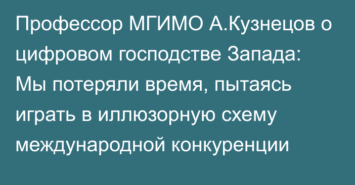 Профессор МГИМО А.Кузнецов о цифровом господстве Запада: Мы потеряли время, пытаясь играть в иллюзорную схему международной конкуренции