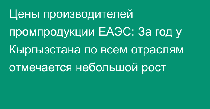 Цены производителей промпродукции ЕАЭС: За год у Кыргызстана по всем отраслям отмечается небольшой рост