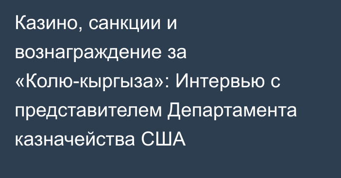 Казино, санкции и вознаграждение за «Колю-кыргыза»: Интервью с представителем Департамента казначейства США