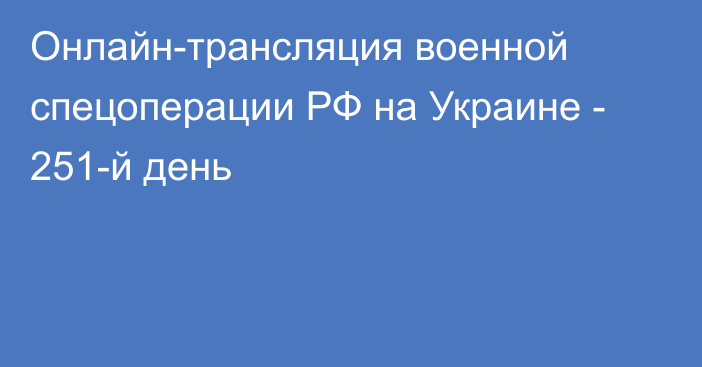 Онлайн-трансляция военной спецоперации РФ на Украине - 251-й день