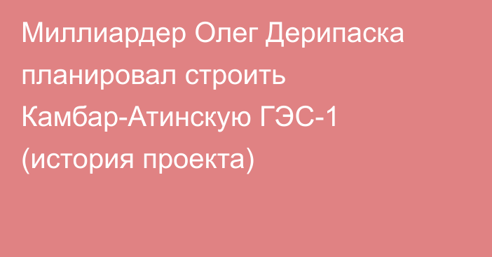 Миллиардер Олег Дерипаска планировал строить Камбар-Атинскую ГЭС-1 (история проекта)