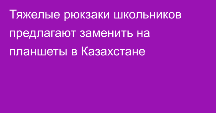 Тяжелые рюкзаки школьников предлагают заменить на планшеты в Казахстане