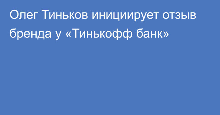 Олег Тиньков инициирует отзыв бренда у «Тинькофф банк»